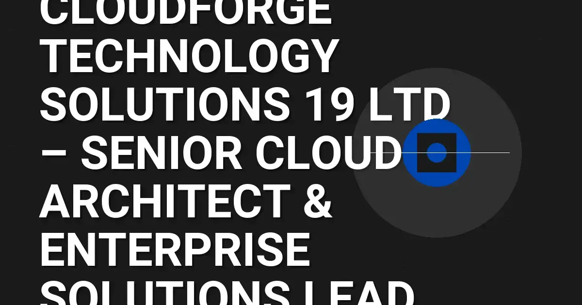 CloudForge Technology Solutions 19 Ltd – Senior Cloud Architect & Enterprise Solutions Lead